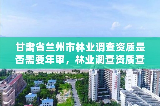 甘肃省兰州市林业调查资质是否需要年审,林业调查资质查询