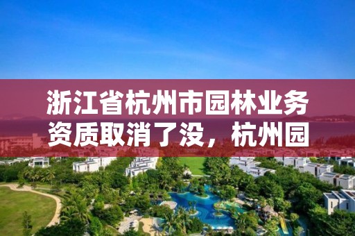 浙江省杭州市园林业务资质取消了没，杭州园林业绩