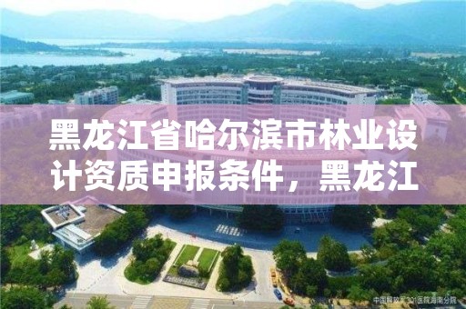 黑龙江省哈尔滨市林业设计资质申报条件,黑龙江省林业设计研究院组织机构代码