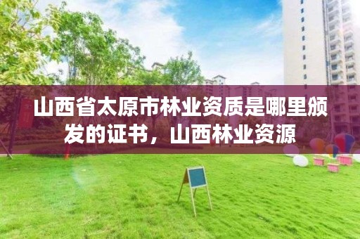 山西省太原市林业资质是哪里颁发的证书,山西林业资源