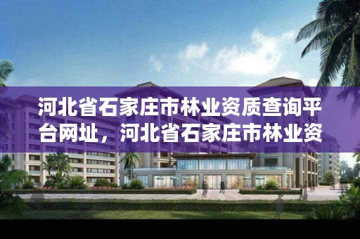 河北省石家庄市林业资质查询平台网址,河北省石家庄市林业资质查询平台网址是什么