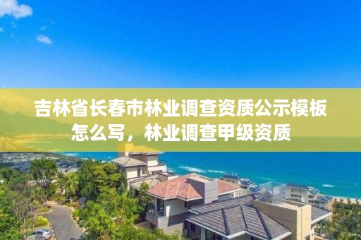 吉林省长春市林业调查资质公示模板怎么写,林业调查甲级资质