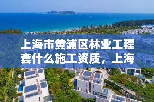 上海市黄浦区林业工程套什么施工资质,上海绿化林业