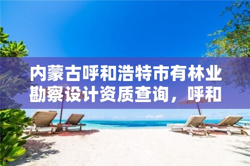 内蒙古呼和浩特市有林业勘察设计资质查询,呼和浩特林业设计院
