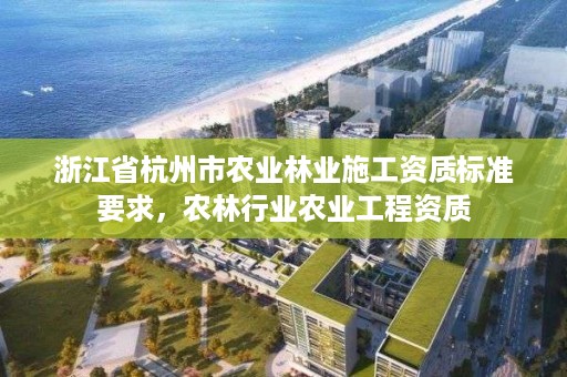 浙江省杭州市农业林业施工资质标准要求，农林行业农业工程资质