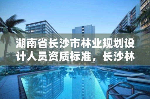 湖南省长沙市林业规划设计人员资质标准，长沙林业勘察设计院