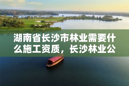 湖南省长沙市林业需要什么施工资质，长沙林业公司