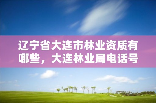 辽宁省大连市林业资质有哪些,大连林业局电话号码