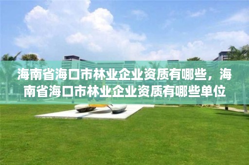 海南省海口市林业企业资质有哪些,海南省海口市林业企业资质有哪些单位