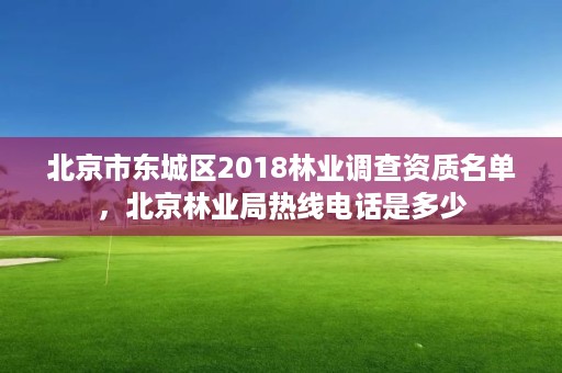 北京市东城区2018林业调查资质名单,北京林业局热线电话是多少