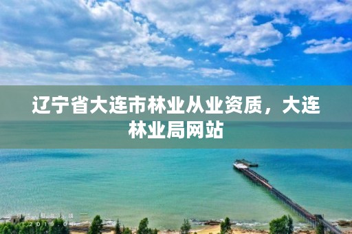 辽宁省大连市林业从业资质,大连林业局网站