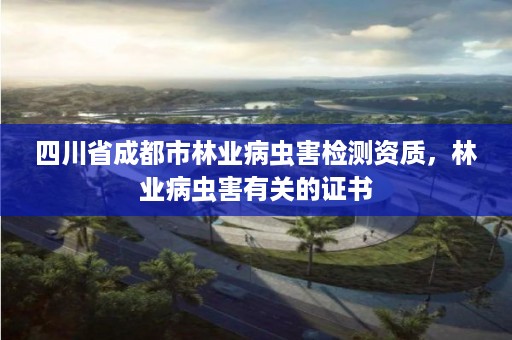 四川省成都市林业病虫害检测资质,林业病虫害有关的证书