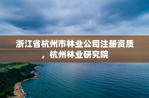 浙江省杭州市林业公司注册资质，杭州林业研究院
