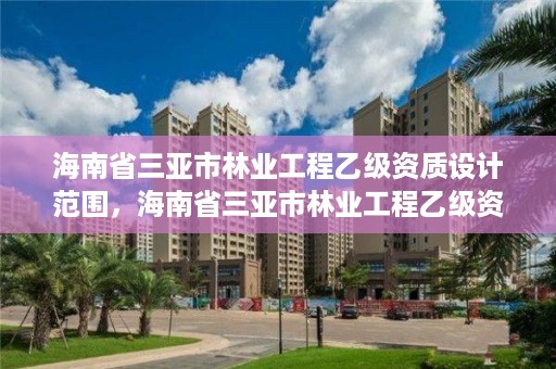 海南省三亚市林业工程乙级资质设计范围,海南省三亚市林业工程乙级资质设计范围是多少