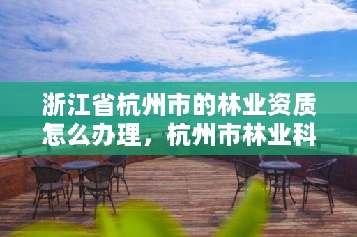 浙江省杭州市的林业资质怎么办理，杭州市林业科学研究院