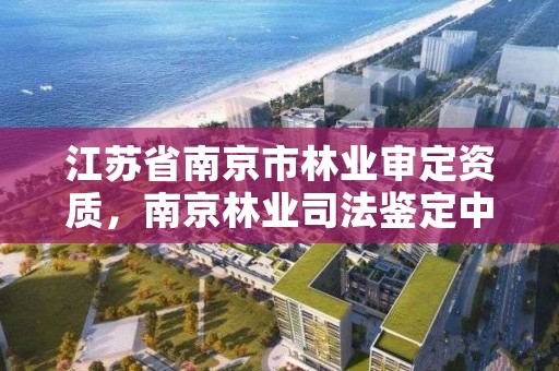江苏省南京市林业审定资质,南京林业司法鉴定中心