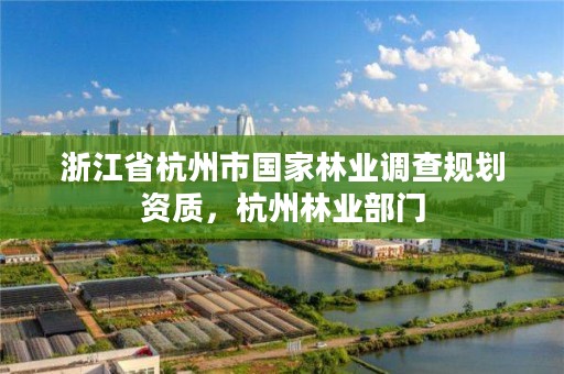 浙江省杭州市国家林业调查规划资质，杭州林业部门