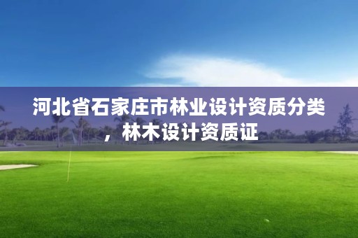 河北省石家庄市林业设计资质分类,林木设计资质证