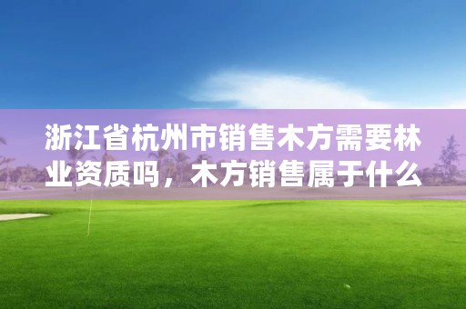 浙江省杭州市销售木方需要林业资质吗，木方销售属于什么行业