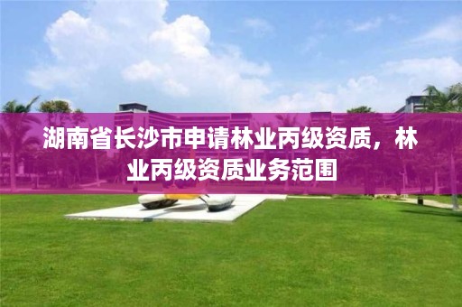 湖南省长沙市申请林业丙级资质，林业丙级资质业务范围