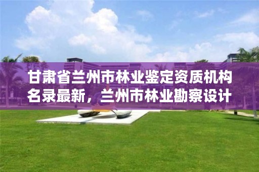 甘肃省兰州市林业鉴定资质机构名录最新,兰州市林业勘察设计院