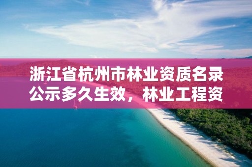 浙江省杭州市林业资质名录公示多久生效，林业工程资质证书