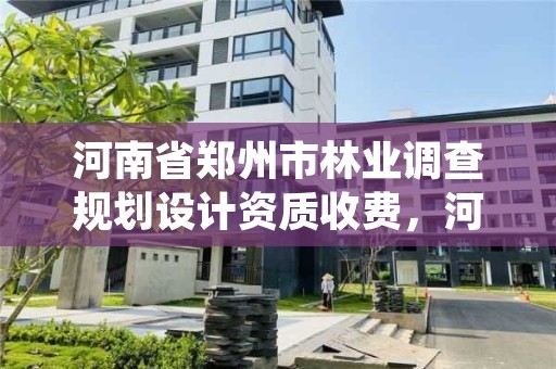 河南省郑州市林业调查规划设计资质收费,河南省林业调查规划院待遇怎么样