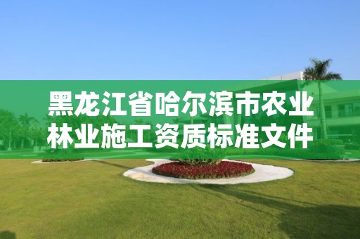 黑龙江省哈尔滨市农业林业施工资质标准文件,黑龙江省哈尔滨市林业局官网