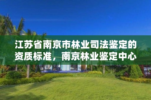 江苏省南京市林业司法鉴定的资质标准,南京林业鉴定中心