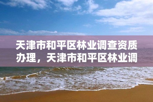 天津市和平区林业调查资质办理，天津市和平区林业调查资质办理地址