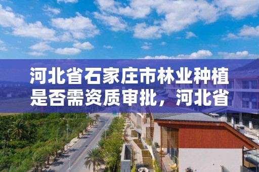河北省石家庄市林业种植是否需资质审批,河北省石家庄市林业种植是否需资质审批呢