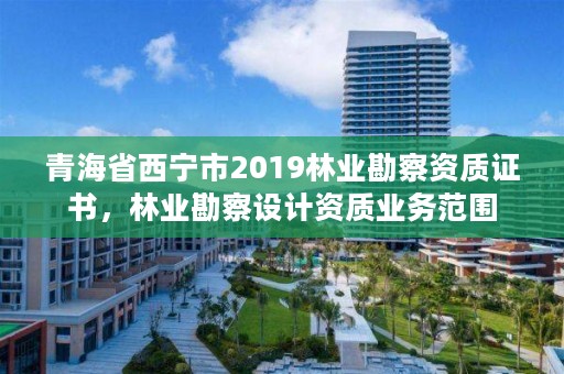 青海省西宁市2019林业勘察资质证书,林业勘察设计资质业务范围