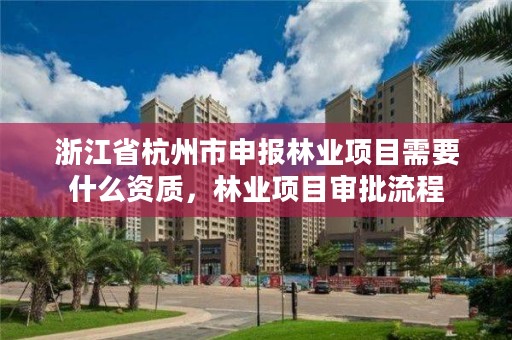 浙江省杭州市申报林业项目需要什么资质，林业项目审批流程