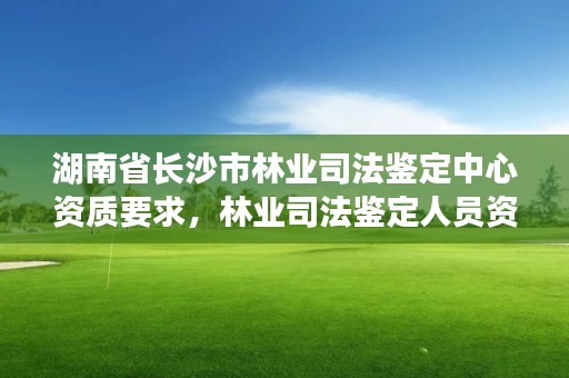 湖南省长沙市林业司法鉴定中心资质要求，林业司法鉴定人员资质