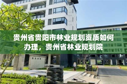 贵州省贵阳市林业规划资质如何办理，贵州省林业规划院