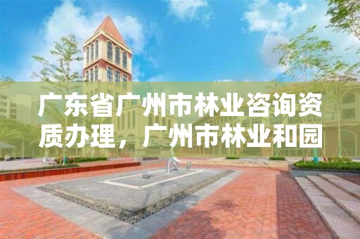 广东省广州市林业咨询资质办理，广州市林业和园林绿化工程建设中心
