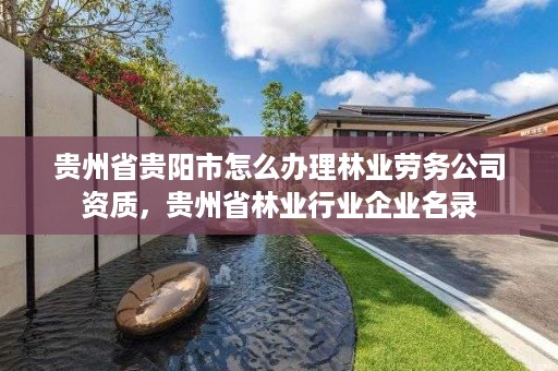 贵州省贵阳市怎么办理林业劳务公司资质，贵州省林业行业企业名录