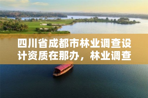 四川省成都市林业调查设计资质在那办,林业调查设计资质放开