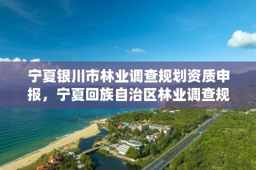 宁夏银川市林业调查规划资质申报,宁夏回族自治区林业调查规划院