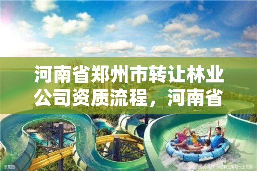 河南省郑州市转让林业公司资质流程,河南省郑州市转让林业公司资质流程