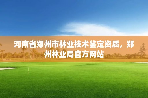河南省郑州市林业技术鉴定资质,郑州林业局官方网站