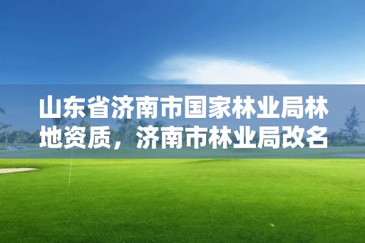 山东省济南市国家林业局林地资质,济南市林业局改名了吗