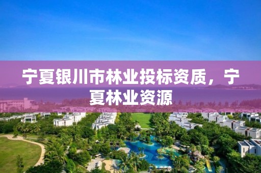 宁夏银川市林业投标资质,宁夏林业资源