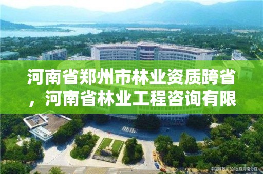 河南省郑州市林业资质跨省,河南省林业工程咨询有限公司