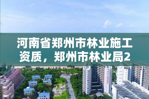 河南省郑州市林业施工资质,郑州市林业局2020年林业产业项目