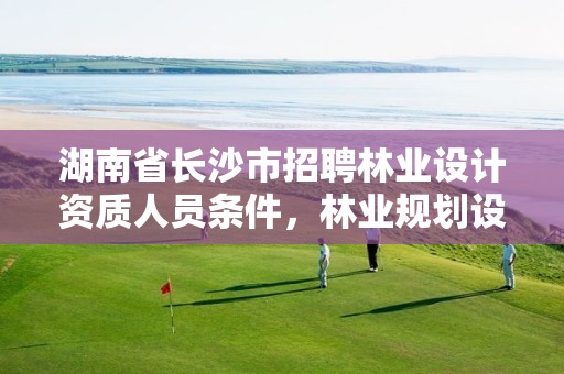 湖南省长沙市招聘林业设计资质人员条件，林业规划设计招聘