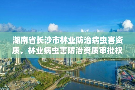 湖南省长沙市林业防治病虫害资质，林业病虫害防治资质审批权限