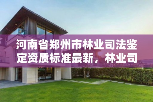 河南省郑州市林业司法鉴定资质标准最新,林业司法鉴定资格证书