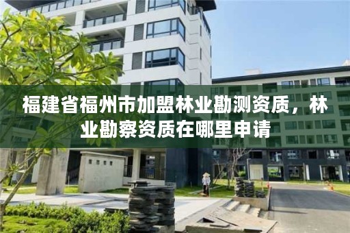 福建省福州市加盟林业勘测资质,林业勘察资质在哪里申请