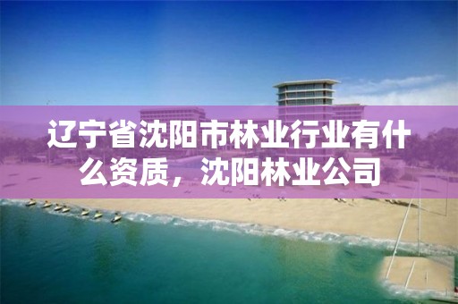 辽宁省沈阳市林业行业有什么资质,沈阳林业公司